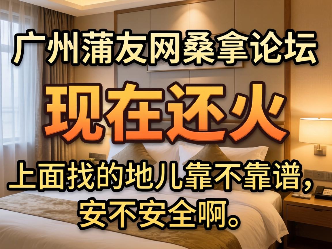 广州蒲友网桑拿论坛现在还火吗?上面找的地儿靠不靠谱、安不安全啊?