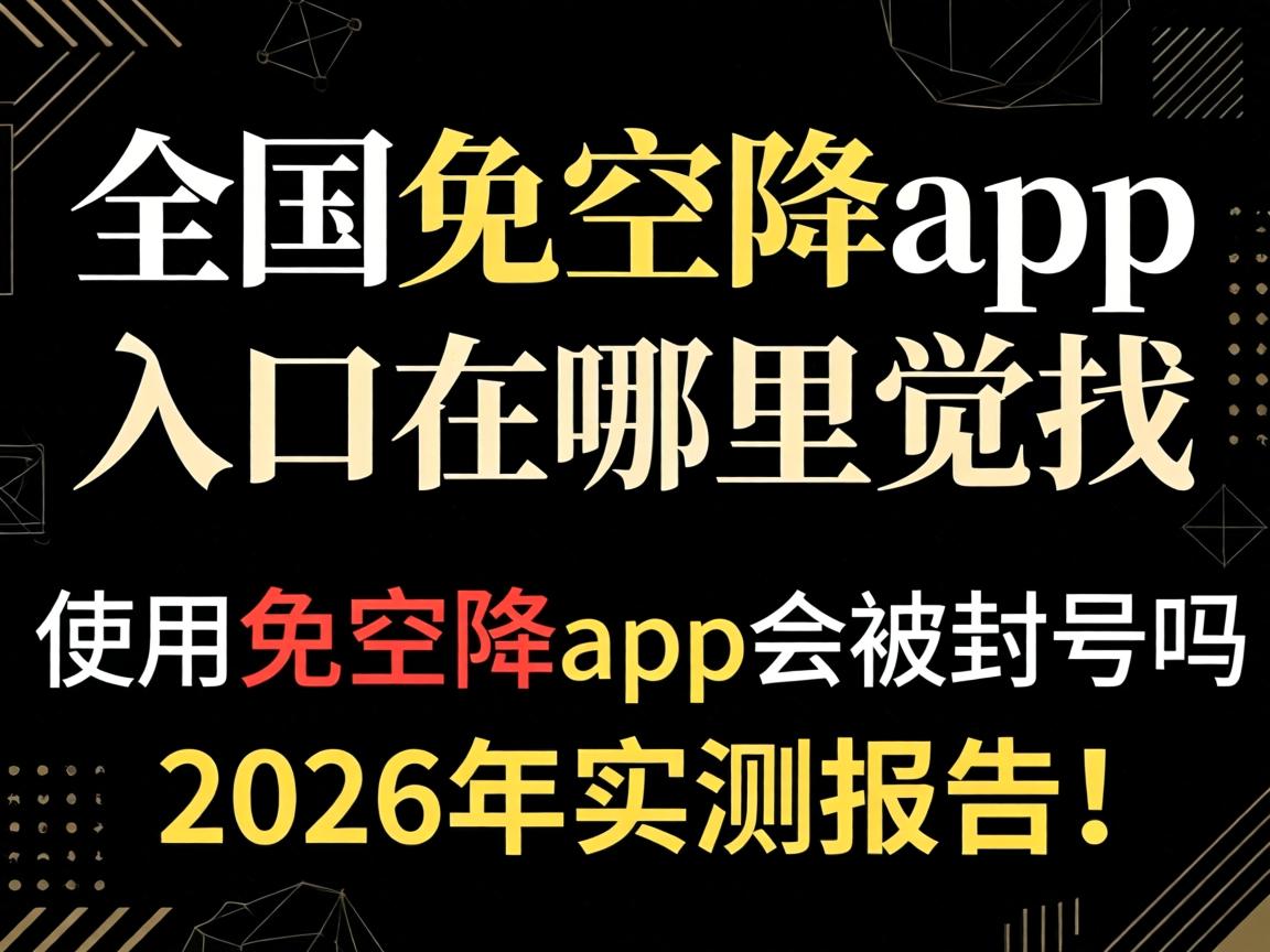全国免空降app入口在哪里找, 使用免空降app会被封号吗?2026年实测报告!