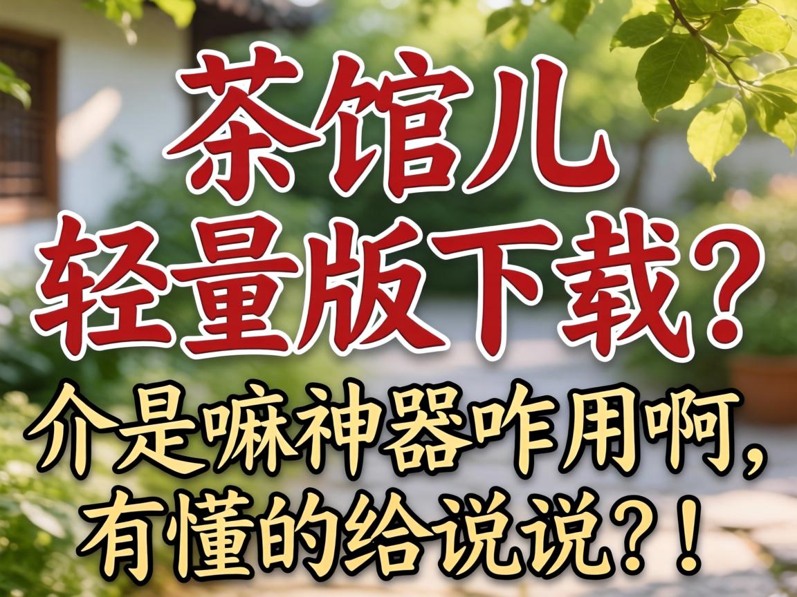 茶馆儿轻量版下载?介是嘛神器咋用啊,有懂的给说说呗!