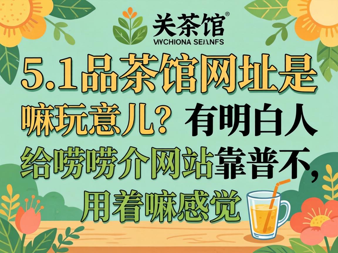 5.1品茶馆网址是嘛玩意儿?有明白人给唠唠介网站靠谱不,用着嘛感觉?