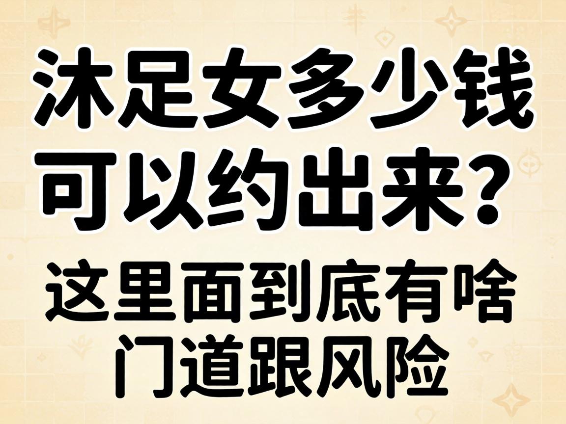 沐足女多少钱可以约出来?这里面到底有啥门道跟风险?