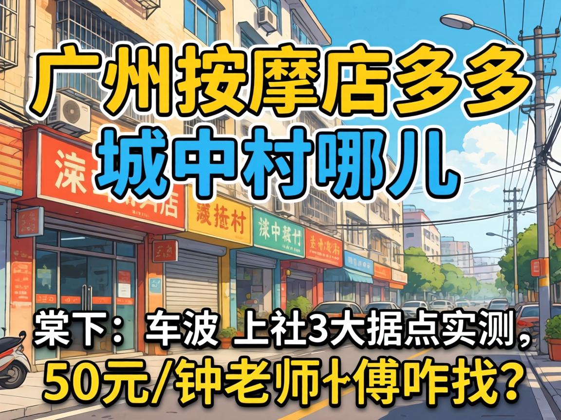 广州按摩店多的城中村是哪儿?棠下、车陂、上社3大据点实测,50元/钟老师傅咋找?