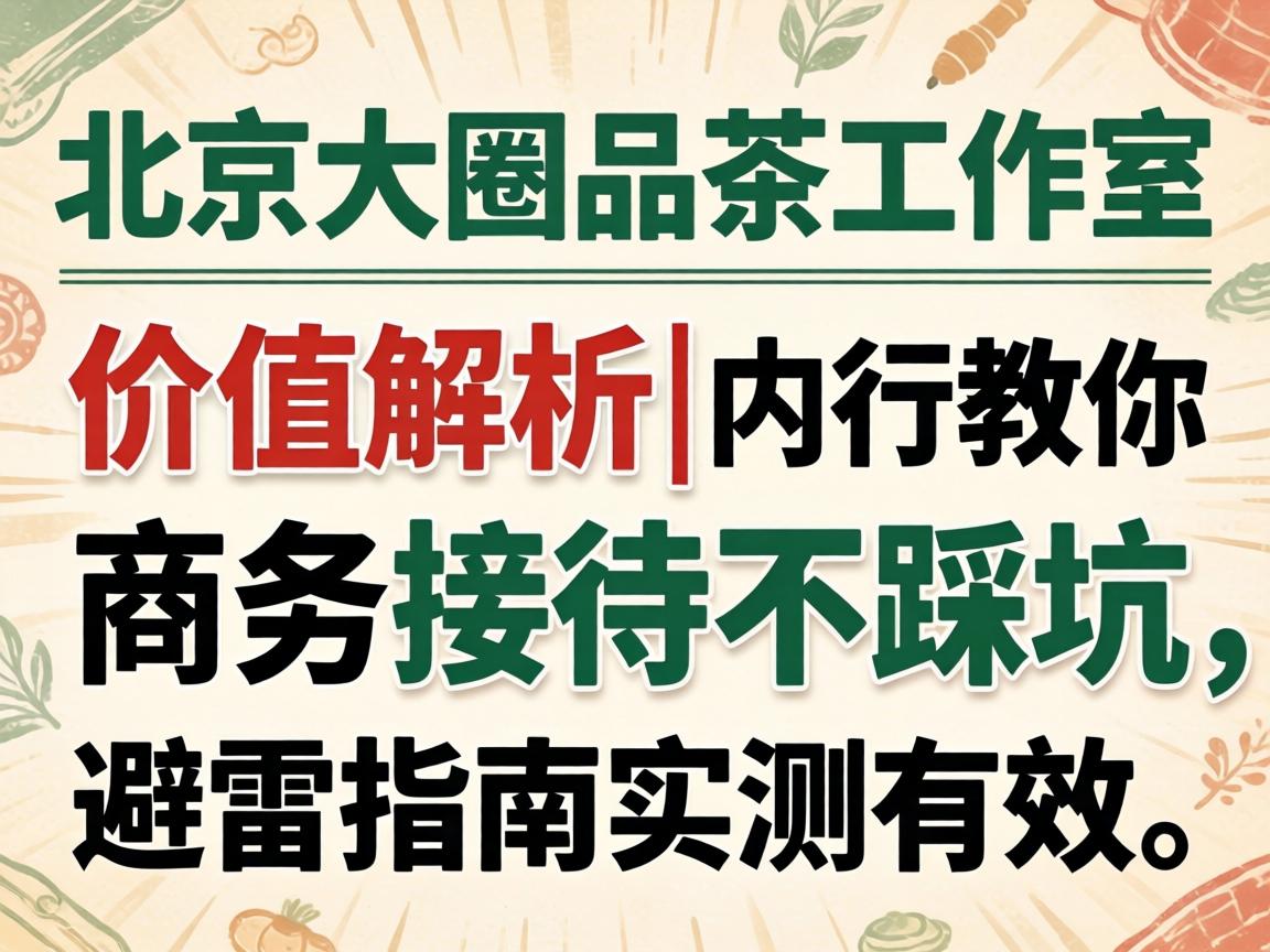 北京大圈品茶工作室价位解析|内行教你商务接待不踩坑,避雷指南实测有效