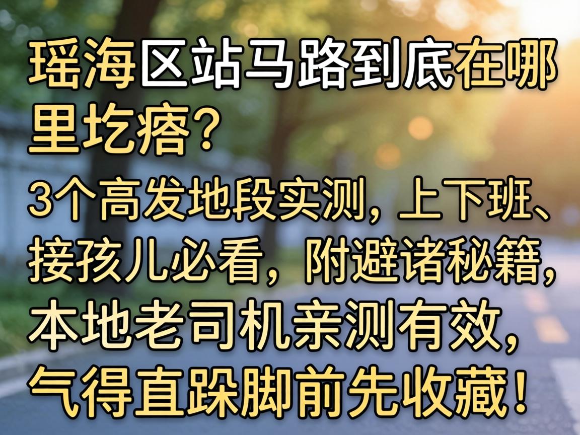 瑶海区站马路到底在哪圪瘩?3个高发地段实测,上下班、接孩儿必看,附避堵秘籍,本地老司机亲测有效,气得直跺脚前先收藏!