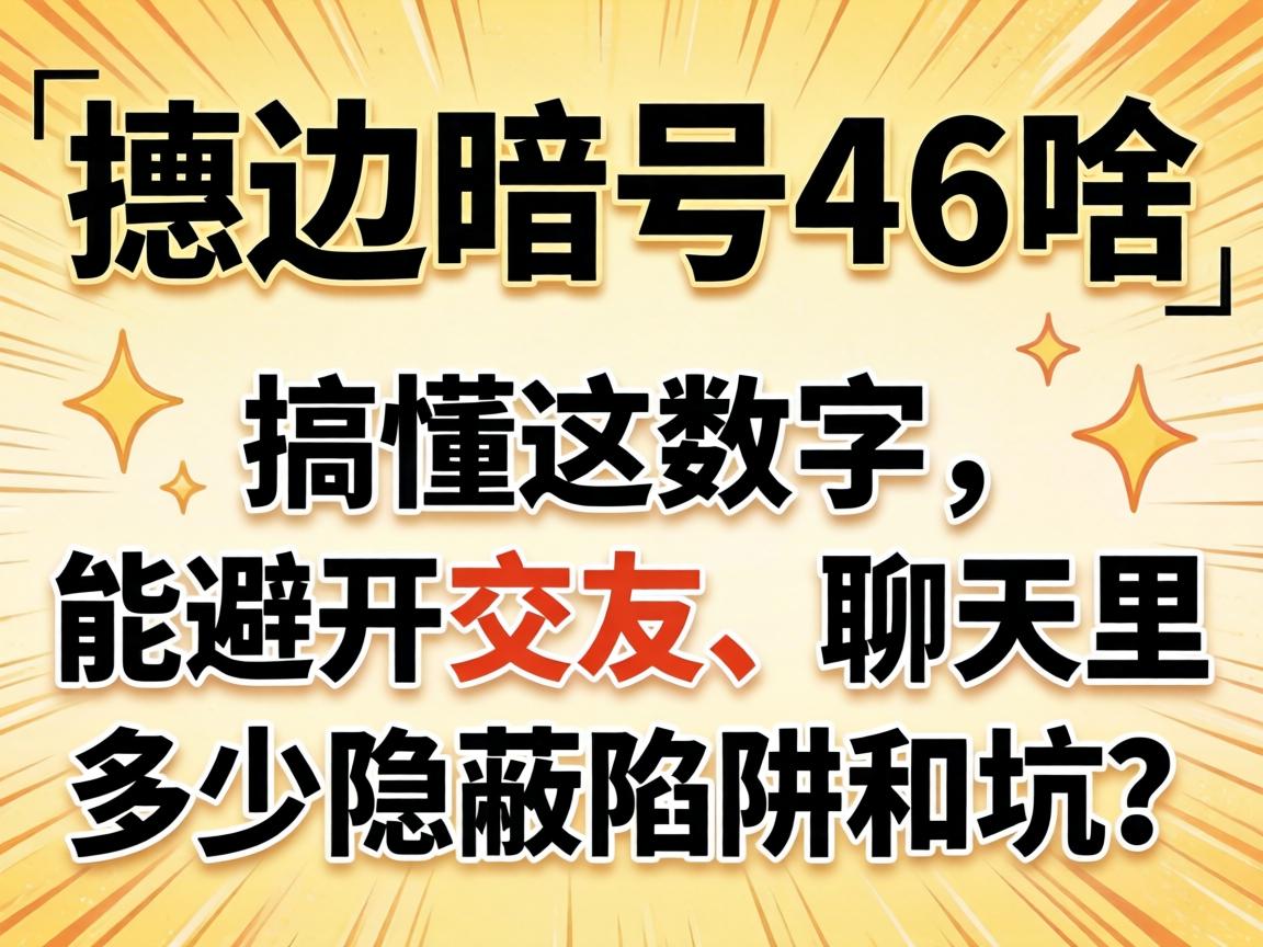 擦边暗号46是啥意思?搞懂这数字,能避开交友、聊天里多少隐蔽陷阱和坑?