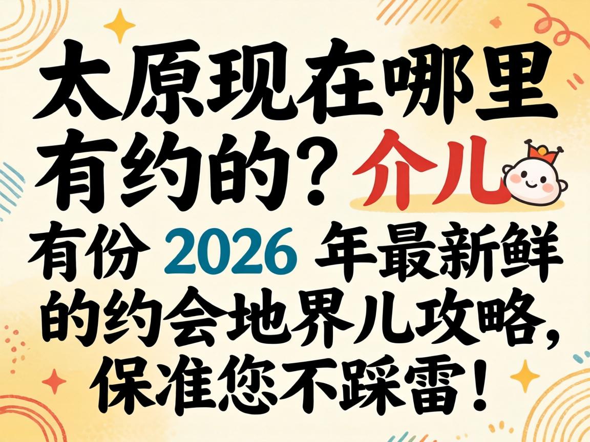 太原现在哪里有约的?介儿有份2026年最新鲜的约会地界儿攻略,保准您不踩雷!