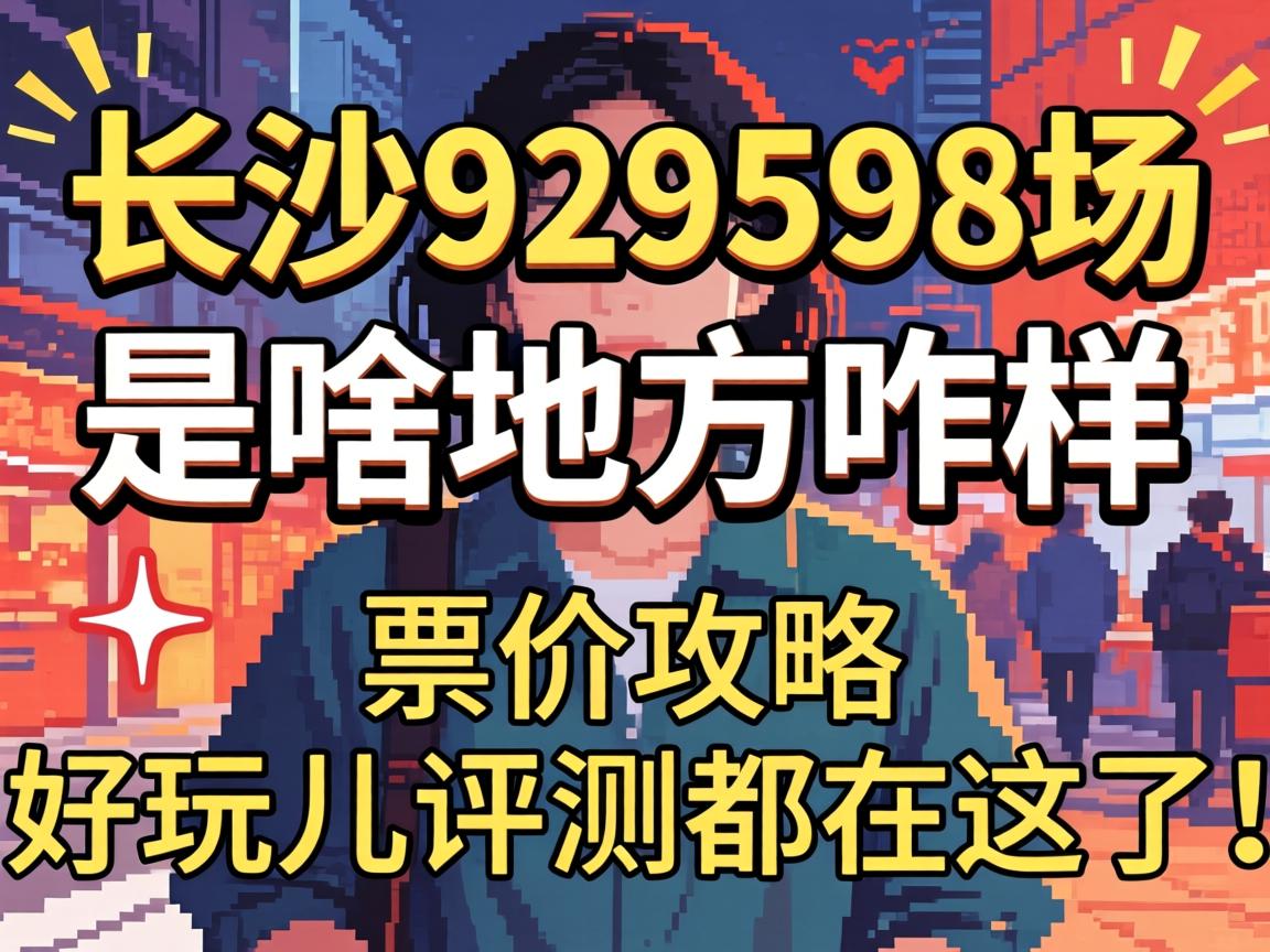 长沙929598场是啥地方咋样,票价攻略和好玩儿的评测都在这了!