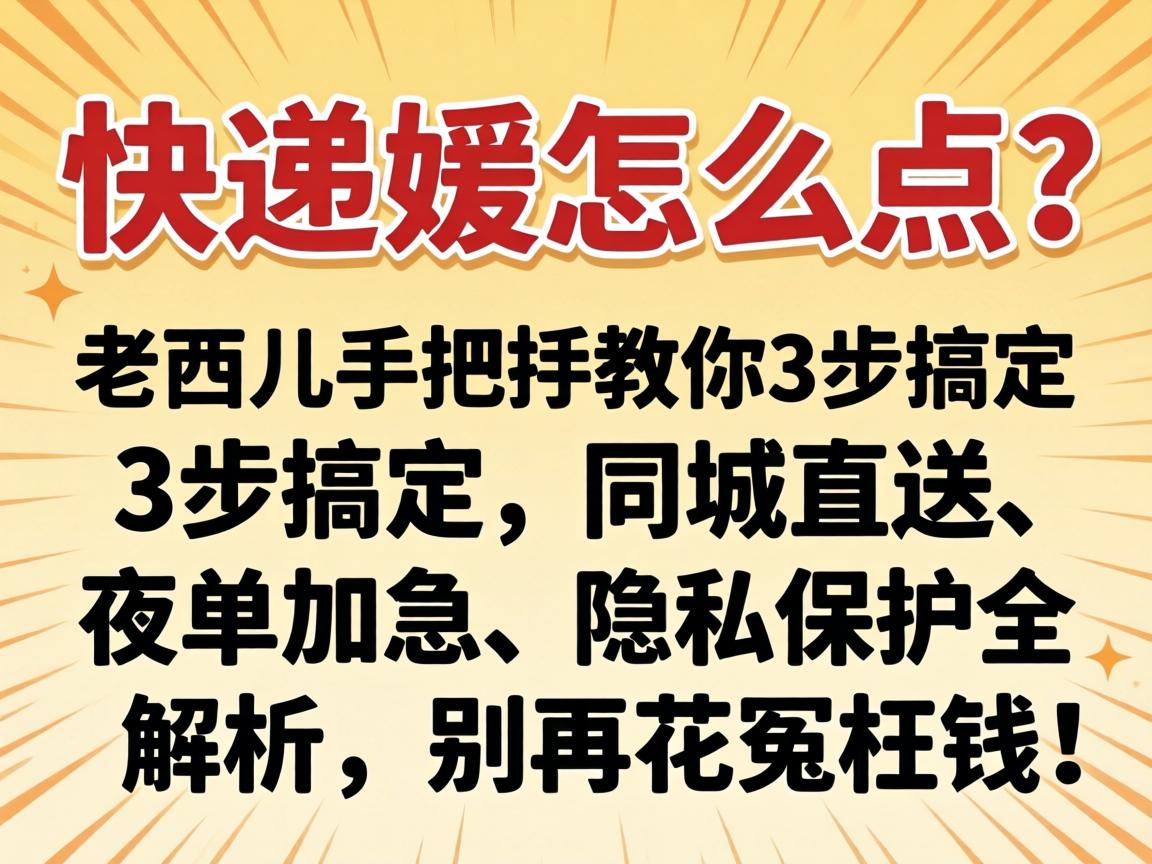 快递媛怎么点?老西儿手把手教你3步搞定,同城直送、夜单加急、隐私保护全解析,别再花冤枉钱!