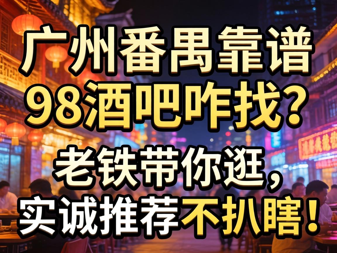 广州番禺靠谱的98酒吧咋找?老铁带你逛,实诚推荐不扒瞎!