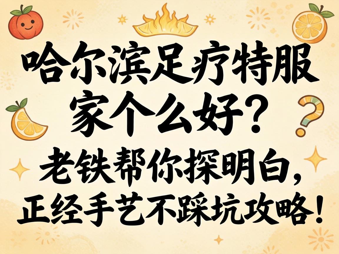 哈尔滨足疗特服哪家好?老铁帮你探明白,正经手艺不踩坑攻略!