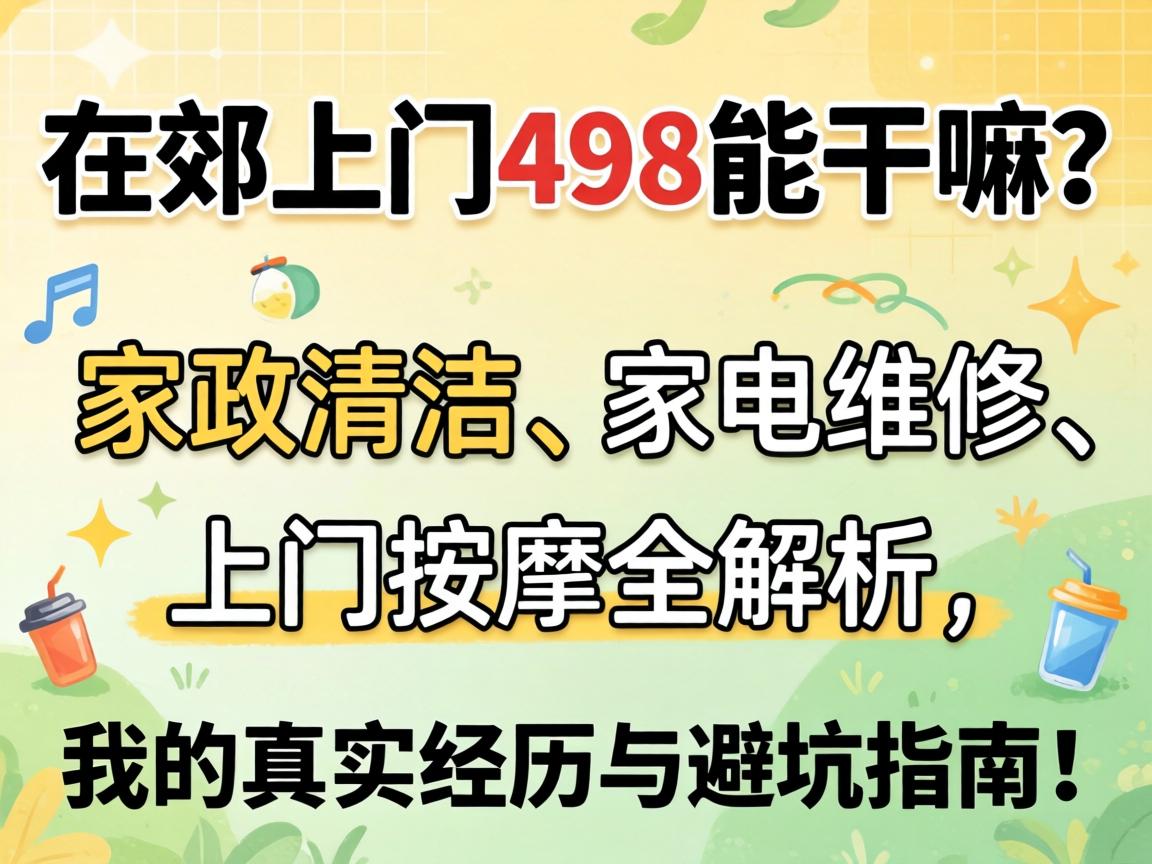 东郊上门498能干嘛?家政清洁、家电维修、上门按摩全解析,我的真实经历与避坑指南!