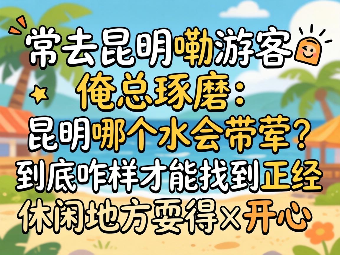 作为常去昆明嘞游客,俺总琢磨:昆明哪个水会带荤?到底咋样才能找到正经休闲地方耍得开心?