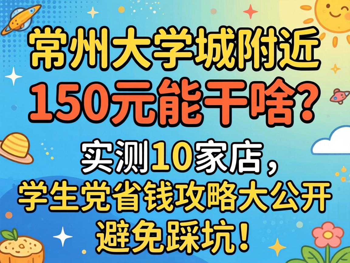 常州大学城附近150元能干啥?实测10家店,学生党省钱攻略大公开,避免踩坑!