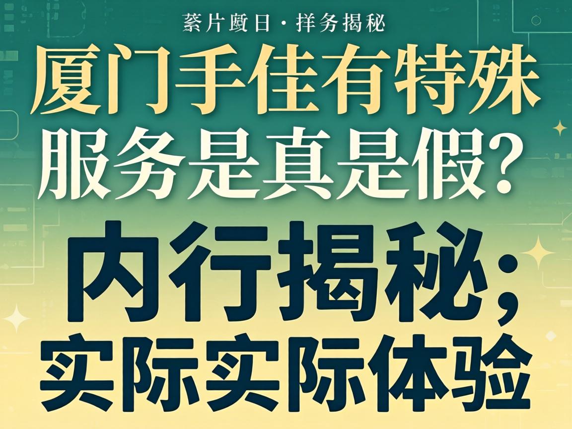 厦门手佳有特殊服务是真是假?内行揭秘实际体验与详细价目