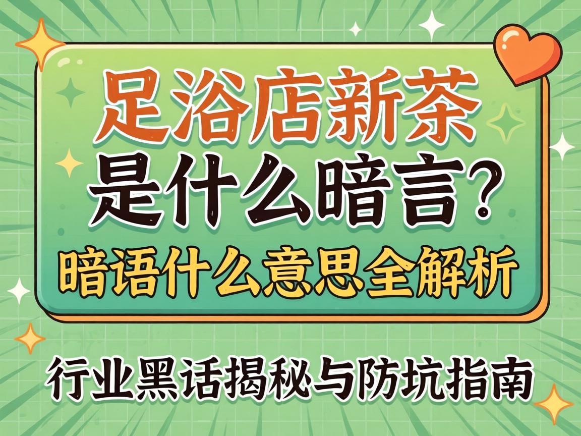 足浴店新茶是什么暗语?暗语什么意思全解析,行业黑话揭秘与防坑指南