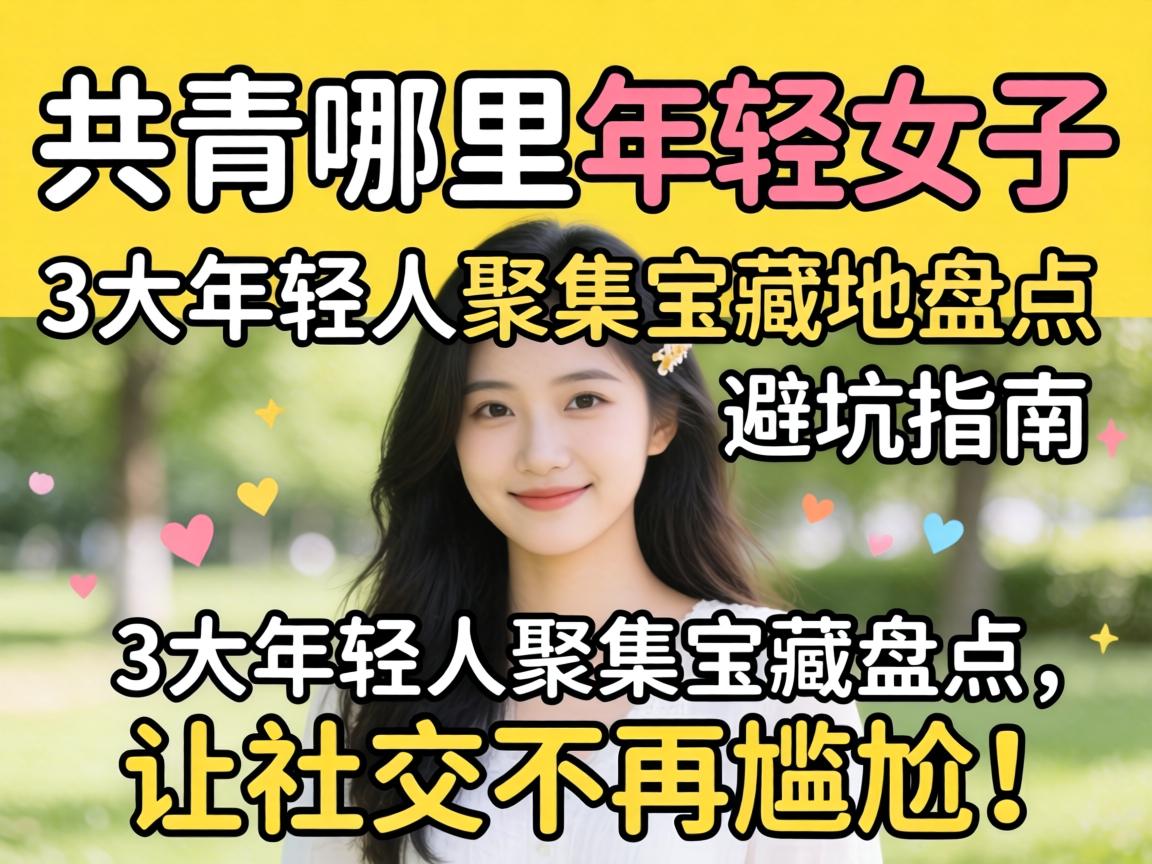 共青哪里有年轻妹子,3大年轻人聚集宝藏地盘点和避坑指南,让社交不再尴尬!