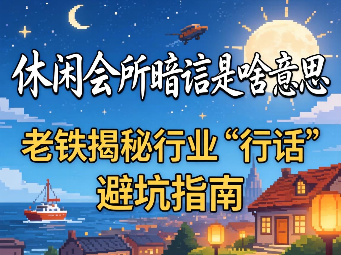 休闲会所暗语是啥意思,老铁揭秘行业“行话”避坑指南