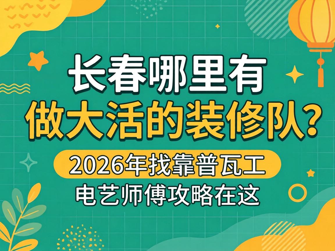 长春哪里有做大活的装修队?2026年找靠谱瓦工电工师傅攻略在这