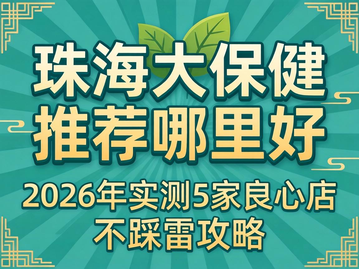 珠海大保健推荐哪里好?2026年实测5家良心店不踩雷攻略