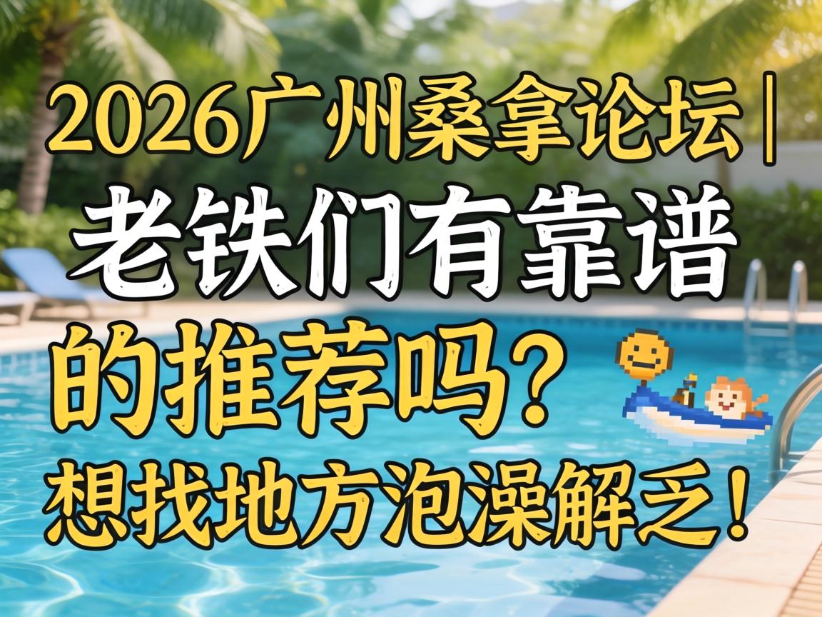 2026广州桑拿论坛 | 老铁们有靠谱的推荐吗?想找地方泡澡解乏!