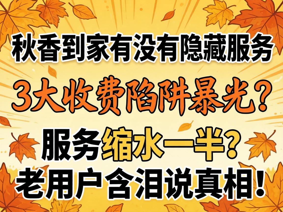 秋香到家有没有隐藏服务,3大收费陷阱曝光?服务缩水一半?老用户含泪说真相!