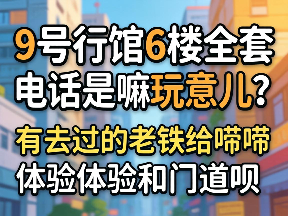 9号行馆6楼全套电话是嘛玩意儿?有去过的老铁给唠唠体验和门道呗